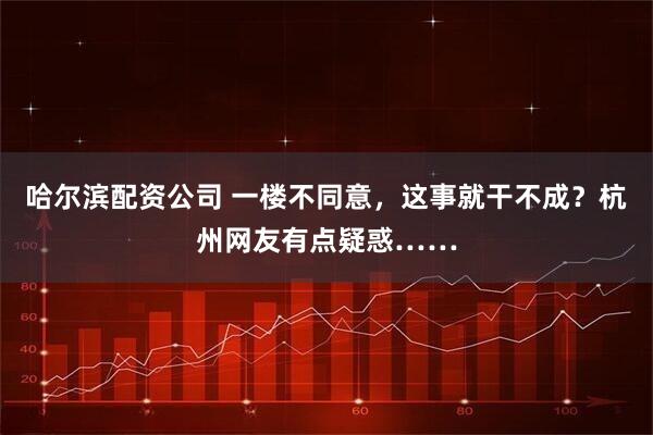 哈尔滨配资公司 一楼不同意，这事就干不成？杭州网友有点疑惑……