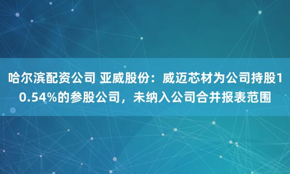 哈尔滨配资公司 亚威股份：威迈芯材为公司持股10.54%的参股公司，未纳入公司合并报表范围